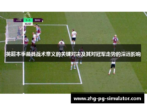 英超本季最具战术意义的关键对决及其对冠军走势的深远影响