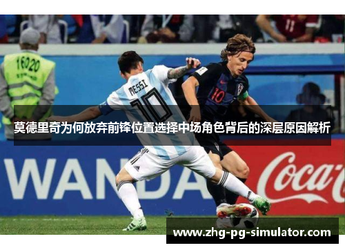 莫德里奇为何放弃前锋位置选择中场角色背后的深层原因解析