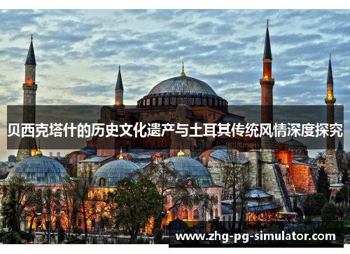 贝西克塔什的历史文化遗产与土耳其传统风情深度探究