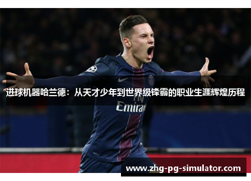 进球机器哈兰德：从天才少年到世界级锋霸的职业生涯辉煌历程