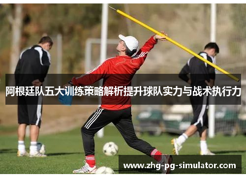 阿根廷队五大训练策略解析提升球队实力与战术执行力