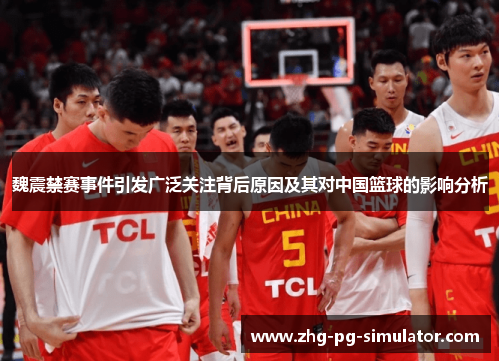 魏震禁赛事件引发广泛关注背后原因及其对中国篮球的影响分析