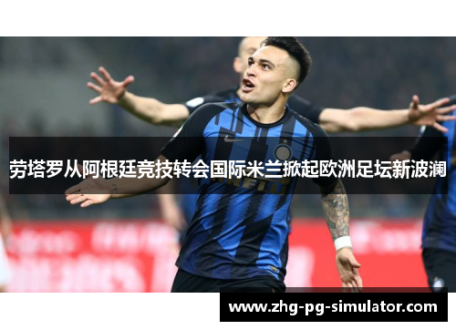 劳塔罗从阿根廷竞技转会国际米兰掀起欧洲足坛新波澜