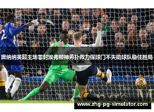 奥纳纳英超主场零封埃弗顿神勇扑救力保球门不失助球队稳住胜局