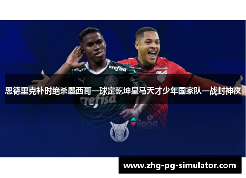 恩德里克补时绝杀墨西哥一球定乾坤皇马天才少年国家队一战封神夜
