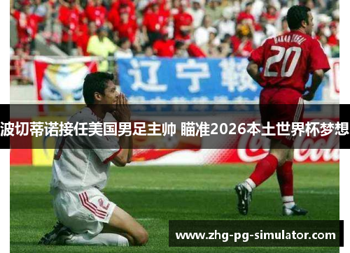 波切蒂诺接任美国男足主帅 瞄准2026本土世界杯梦想