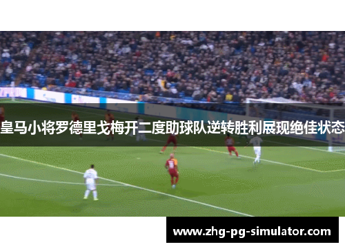 皇马小将罗德里戈梅开二度助球队逆转胜利展现绝佳状态