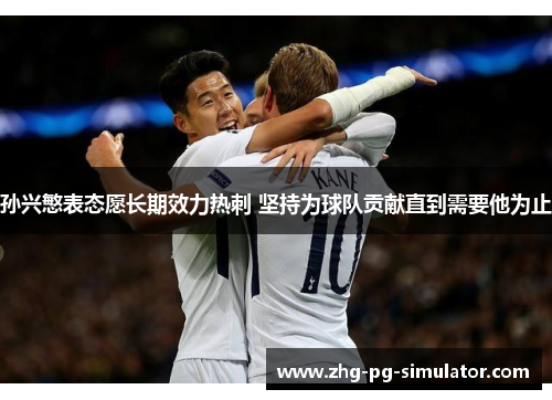 孙兴慜表态愿长期效力热刺 坚持为球队贡献直到需要他为止