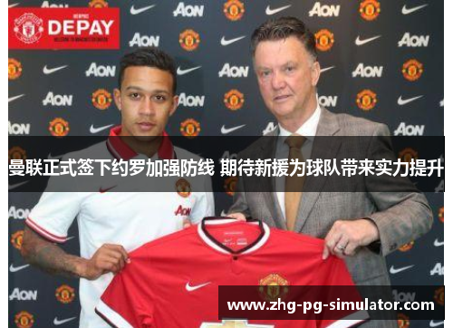 曼联正式签下约罗加强防线 期待新援为球队带来实力提升