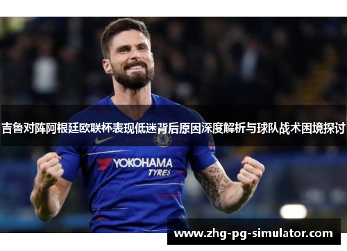 吉鲁对阵阿根廷欧联杯表现低迷背后原因深度解析与球队战术困境探讨