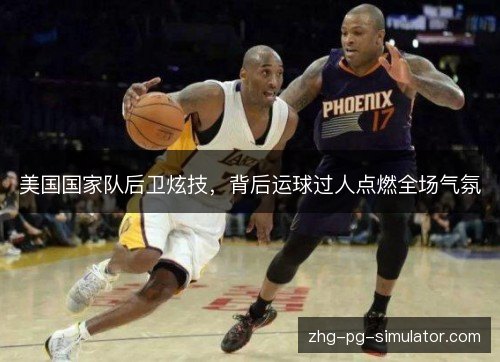 美国国家队后卫炫技，背后运球过人点燃全场气氛